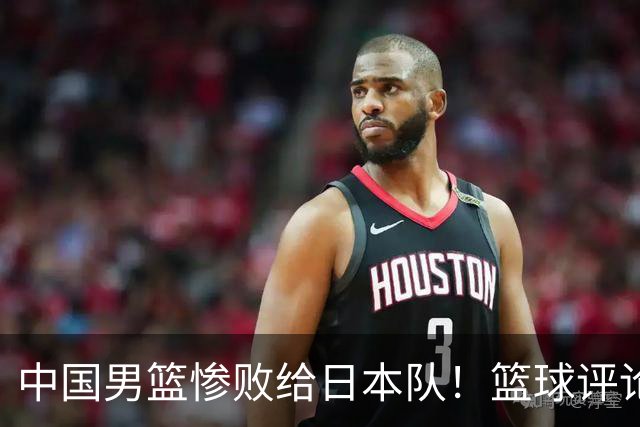 中国男篮惨败给日本队！篮球评论员管维佳：郭士强层面执教被完爆